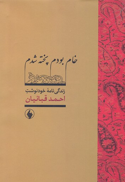 خام بودم پخته شدم (زندگی نامه خود نوشت احمد قباییان )