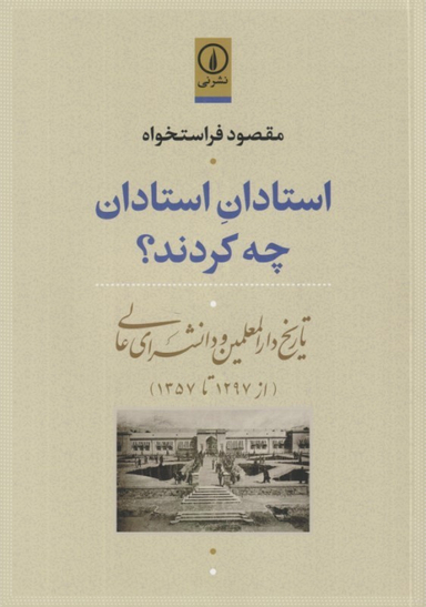 کتاب استادان استادان چه کردند (تاریخ دارالمعلمین و دانش‌سرای عالی از 1297 تا 1357) اثر مقصود فراستخواه نشر نی